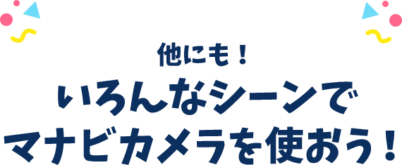 他にも！いろんなシーンでマナビカメラを使おう！