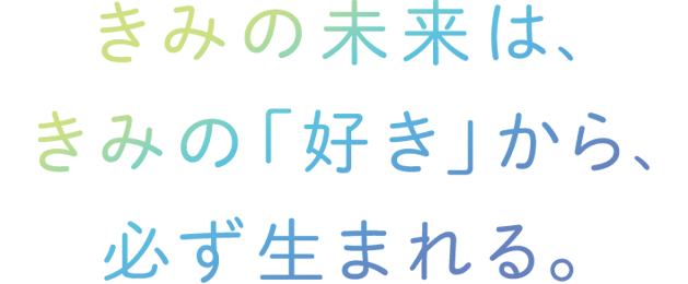 きみの未来は、きみの「好き」から、必ず生まれる