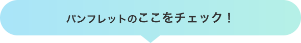 パンフレットのここをチェック！