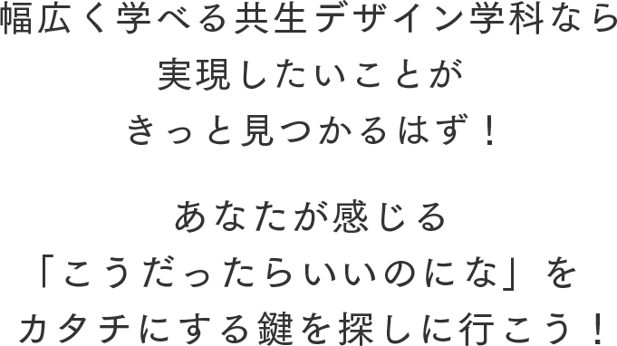 幅広く学べる共生デザイン学科なら実現したいことがきっと見つかるはず！