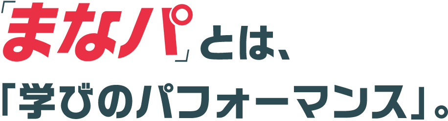 「まなパ」とは、「学びのパフォーマンス」。