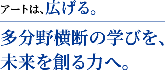 アートは、広げる。 多分野横断の学びを、未来を創る力へ。