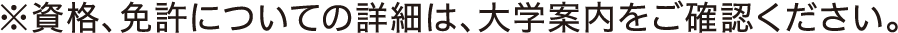 ※資格、免許についての詳細は、大学案内をご確認ください。