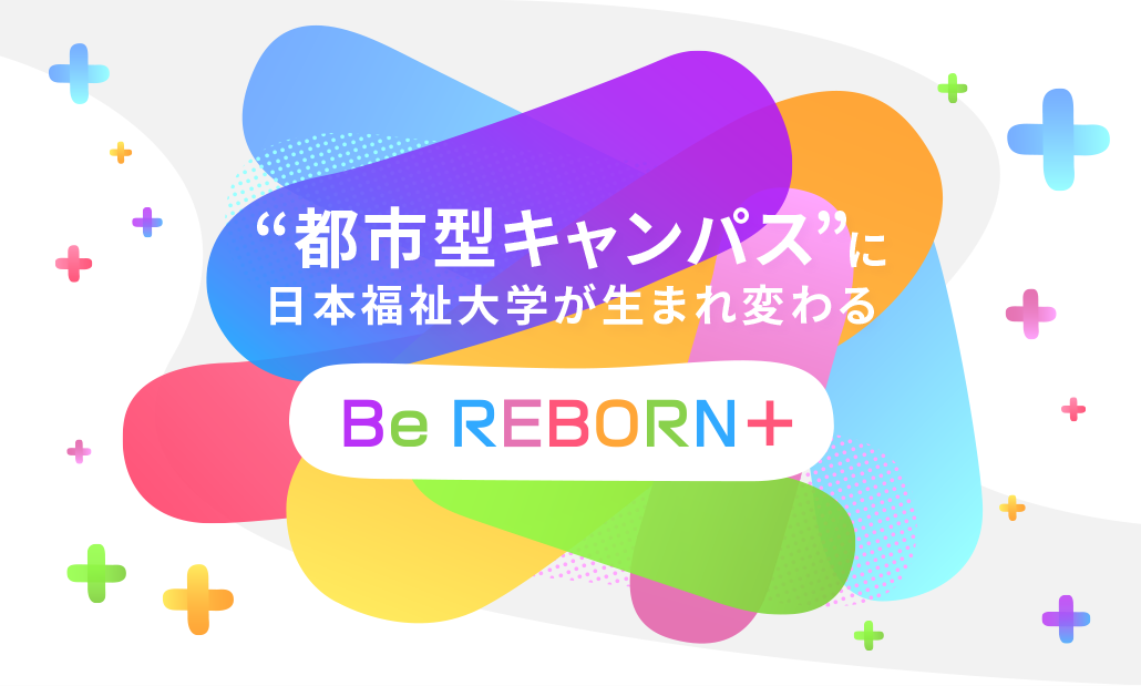 ”都市型キャンパス”に日本福祉大学が生まれ変わる Be REBORN+
