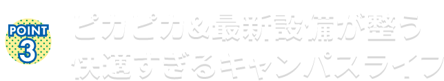 ピカピカ&最新設備が整う 快適すぎるキャンパスライフ