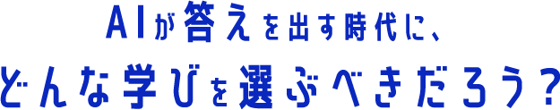 AIが答えを出す時代に、どんな学びを選ぶべきだろう？