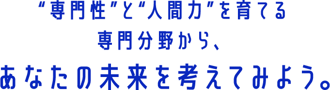 “専門性”と“人間力”を育てる専門分野から、あなたの未来を考えてみよう。