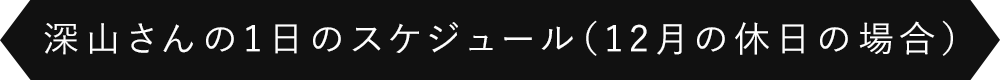 深山さんの1日のスケジュール（12月の休日の場合）