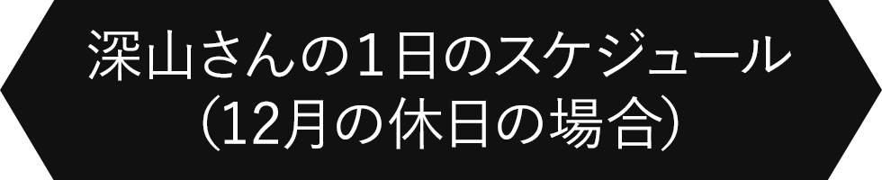 深山さんの1日のスケジュール（12月の休日の場合）