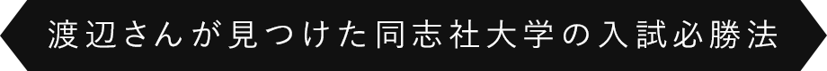 渡辺さんが見つけた同志社大学の入試必勝法