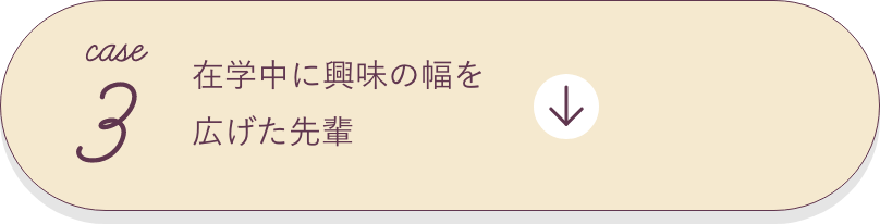 case3 在学中に興味の幅を広げた先輩