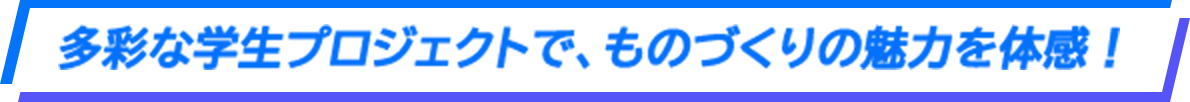 多彩な学生プロジェクトで、ものづくりの魅力を体感！
