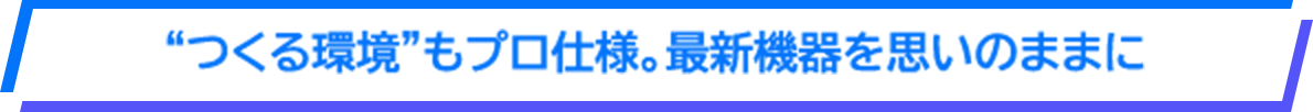 つくる環境　もプロ仕様。最新機器を思いのままに