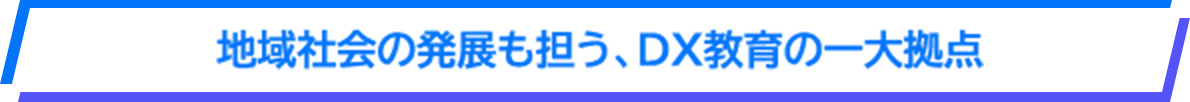地域社会の発展も担う、DX教育の一大拠点