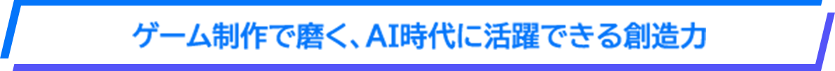 ゲーム制作で磨く、AI時代に活躍できる創造力