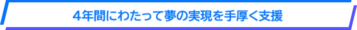 4年間にわたって夢の実現を手厚く支援