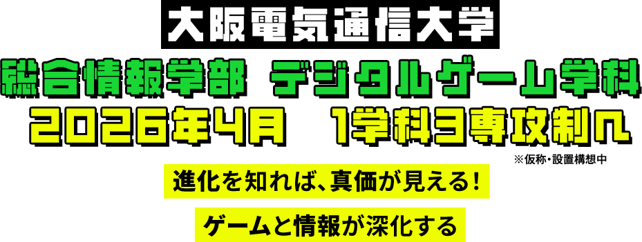 大阪電気通信大学 総合情報学部 デジタルゲーム学科 2026年4月1学科3専攻制へ 進化を知れば、真価が見える！ ゲームと情報が深化する ※仮称・設置構想中