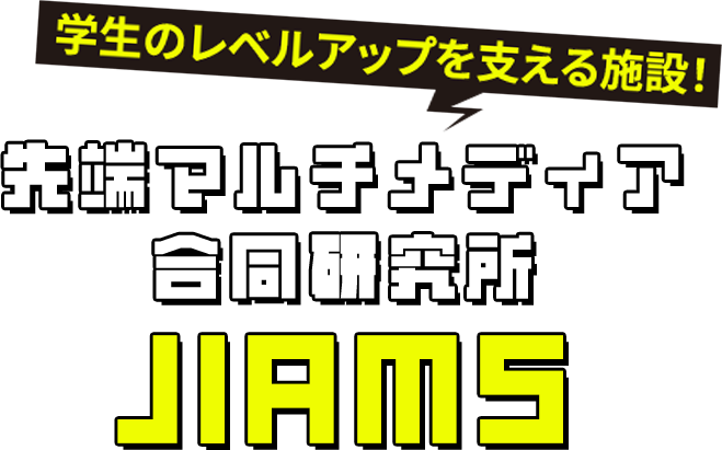 学生のレベルアップを支える施設！ 先端マルチメディア合同研究所 JIAMS