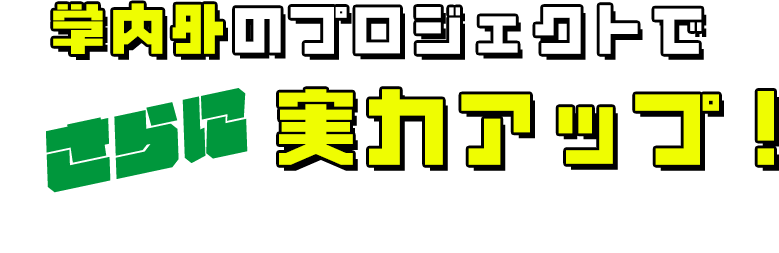 学内外のプロジェクトでさらに実力アップ！