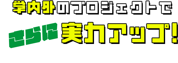 学内外のプロジェクトでさらに実力アップ！