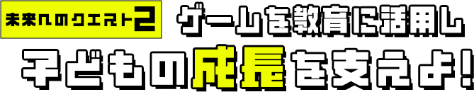 未来へのクエスト2 ゲームを教育に活用し子どもの成長を支えよ！