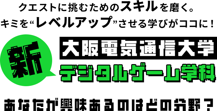 クエストに挑むためのスキルを磨く。キミを“レベルアップ”させる学びがココに！ 新大阪電気通信大学デジタルゲーム学科 あなたが興味あるのはどの分野？