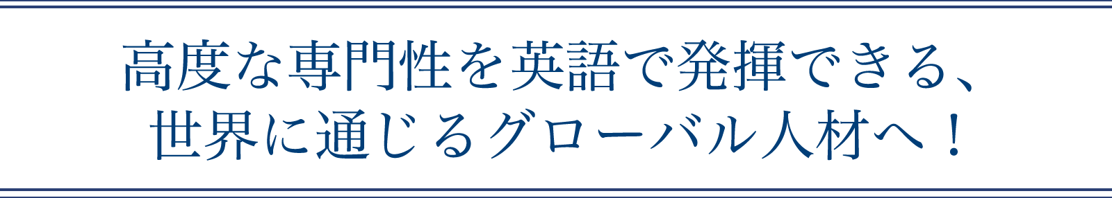 高度な専門性を英語で発揮できる、世界に通じるグローバル人材へ！