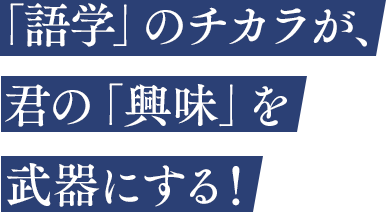 「語学」のチカラが、君の「興味」を武器にする！