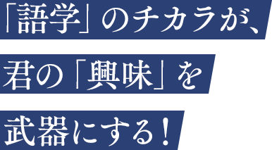 「語学」のチカラが、君の「興味」を武器にする！