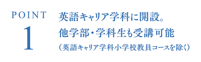 POINT1 英語キャリア学科に開設。他学部・学科生も受講可能（英語キャリア学科小学校教員コースを除く）