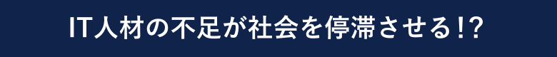 IT人材の不足が社会を停滞させる！？