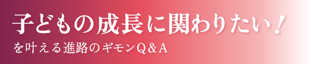 子どもの成長に関わりたい！を叶える進路のギモンQ&A