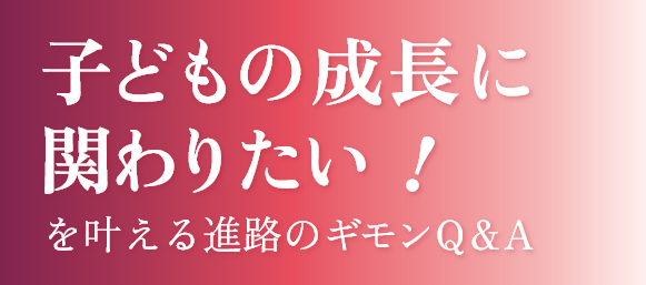 子どもの成長に関わりたい！を叶える進路のギモンQ&A