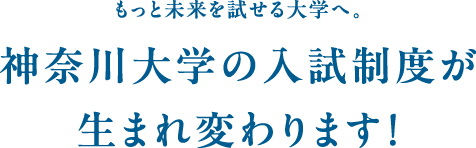 もっと未来を試せる⼤学へ。神奈川⼤学の⼊試制度が⽣まれ変わります！