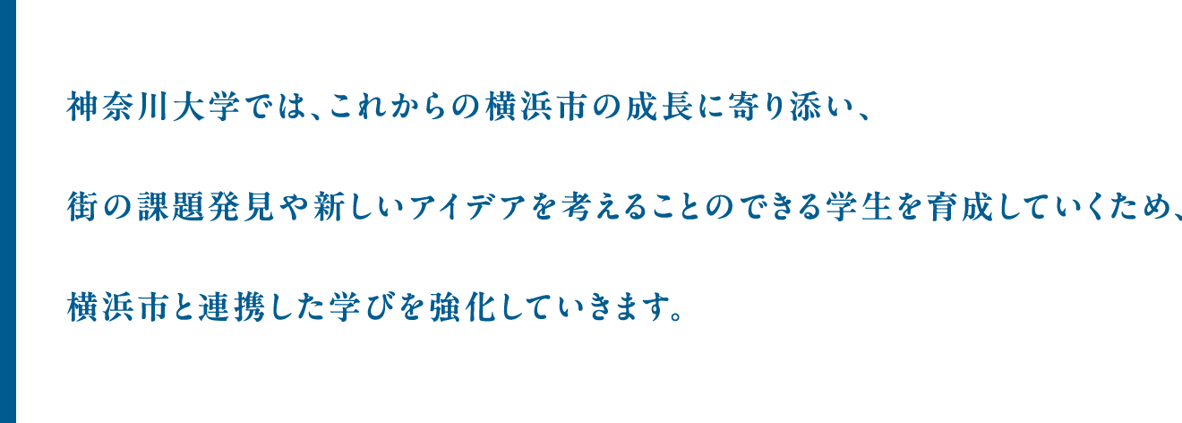 神奈川⼤学では、これからの横浜市の成⻑に寄り添い、街の課題発⾒や新しいアイデアを考えることのできる学⽣を育成していくため、横浜市と連携した学びを強化していきます。