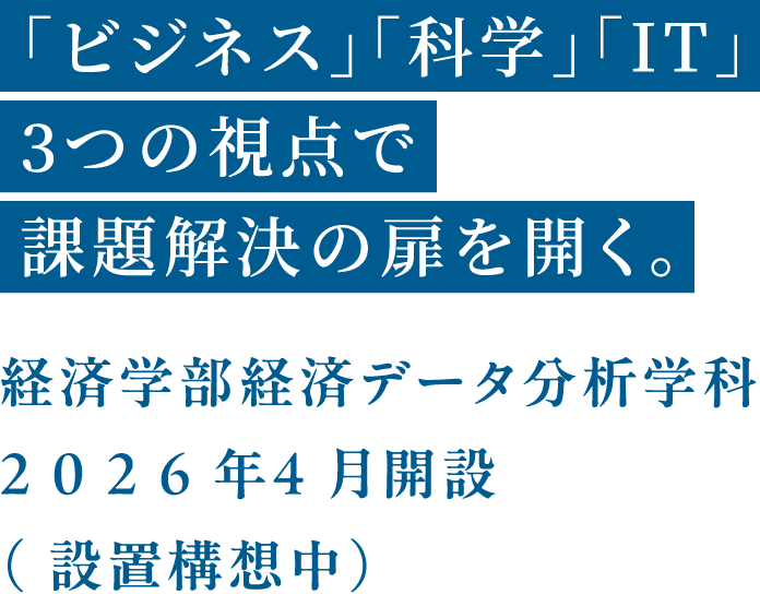 「ビジネス」「科学」「IT」3つの視点で課題解決の扉を開く｡経済学部経済データ分析学科2026年4⽉開設（設置構想中）