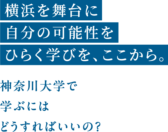 横浜を舞台に自分の可能性をひらく学びを、ここから。神奈川大学で学ぶにはどうすればいいの？