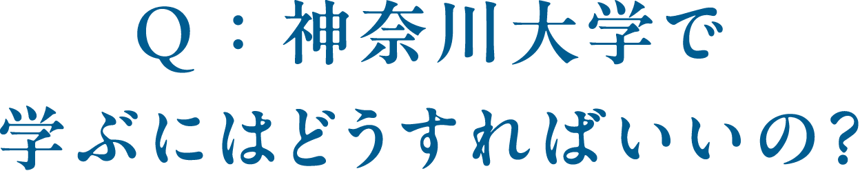 Q ： 神奈川⼤学で学ぶにはどうすればいいの？