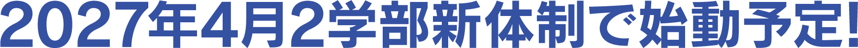 2027年4月2学部新体制で始動予定!