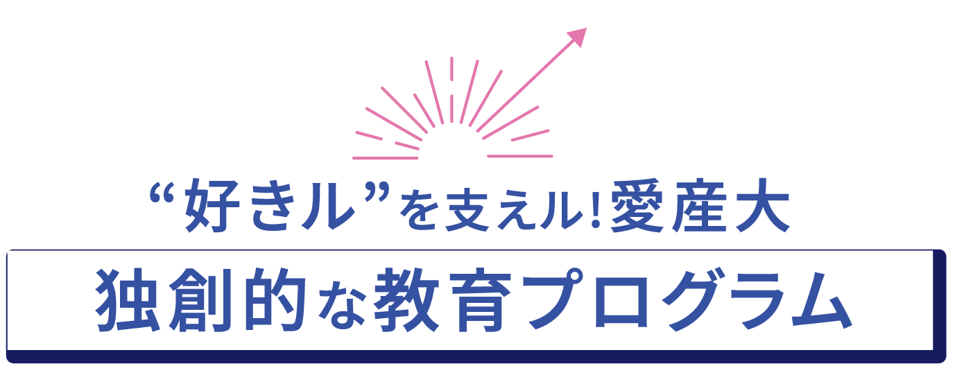 好きを支える！！愛産大。独創的な教育プログラム