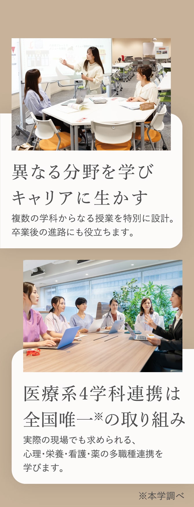 ①異なる分野を学びキャリアに生かす 複数の学科からなる授業を特別に設計。卒業後の進路にも役立ちます。②医療系4学科連携は全国唯一(本学調べ)の取り組み 実際の現場でも求められる、心理・栄養・看護・薬の多職種連携を学びます。