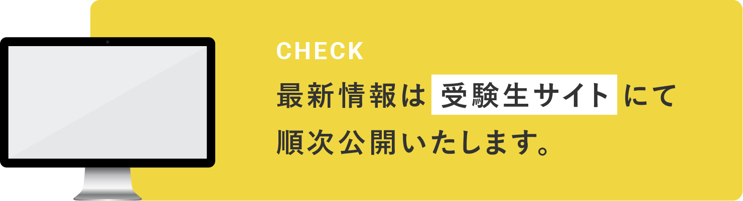 CHECK 最新情報は 受験生サイトにて順次公開いたします。