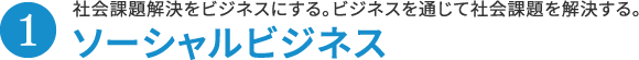 1.ソーシャルビジネス 社会課題解決をビジネスにする。ビジネスを通じて社会課題を解決する。
