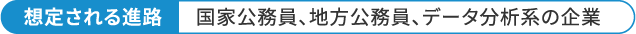 想定される進路 国家公務員、地方公務員、データ分析系の企業