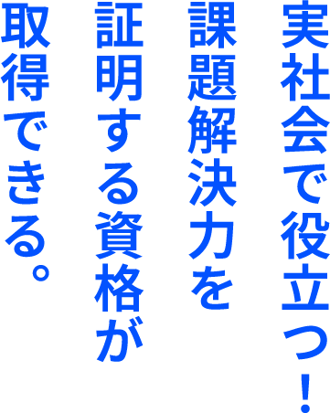 実社会で役立つ！課題解決力を証明する資格が取得できる。