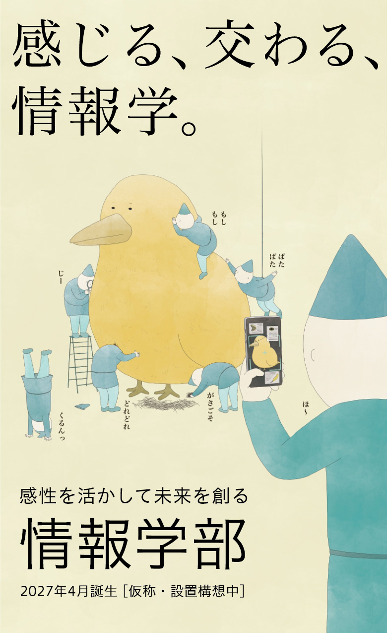 感じる、交わる、情報学。感性を活かして未来を創る情報学部2027年4月誕生 [仮称·設置想中]